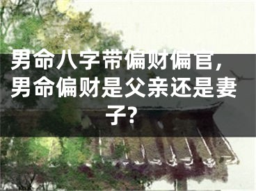 男命八字带偏财偏官,男命偏财是父亲还是妻子?