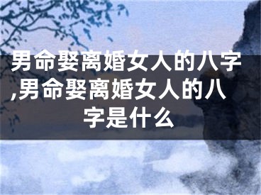 男命娶离婚女人的八字,男命娶离婚女人的八字是什么