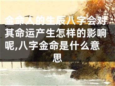 金命人的生辰八字会对其命运产生怎样的影响呢,八字金命是什么意思