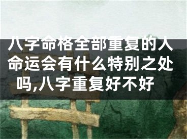 八字命格全部重复的人命运会有什么特别之处吗,八字重复好不好