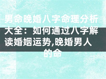 男命晚婚八字命理分析大全：如何通过八字解读婚姻运势,晚婚男人的命