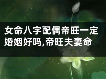 女命八字配偶帝旺一定婚姻好吗,帝旺夫妻命