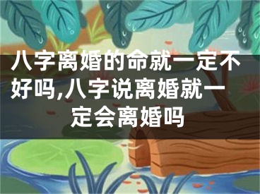 八字离婚的命就一定不好吗,八字说离婚就一定会离婚吗