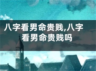 八字看男命贵贱,八字看男命贵贱吗