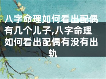 八字命理如何看出配偶有几个儿子,八字命理如何看出配偶有没有出轨