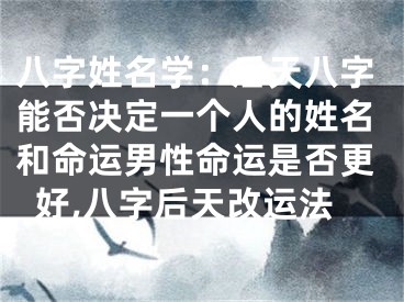 八字姓名学：后天八字能否决定一个人的姓名和命运男性命运是否更好,八字后天改运法