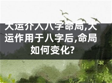 大运介入八字命局,大运作用于八字后,命局如何变化?