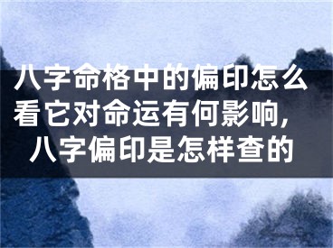 八字命格中的偏印怎么看它对命运有何影响,八字偏印是怎样查的