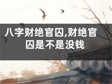 八字财绝官囚,财绝官囚是不是没钱