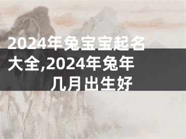 2024年兔宝宝起名大全,2024年兔年几月出生好