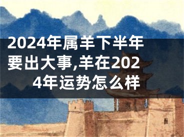 2024年属羊下半年要出大事,羊在2024年运势怎么样