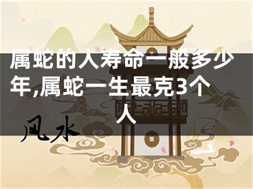 属蛇的人寿命一般多少年,属蛇一生最克3个人