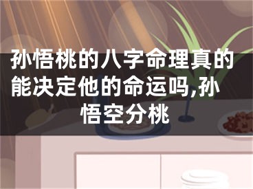 孙悟桃的八字命理真的能决定他的命运吗,孙悟空分桃