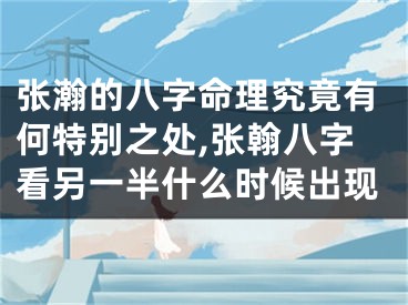 张瀚的八字命理究竟有何特别之处,张翰八字看另一半什么时候出现