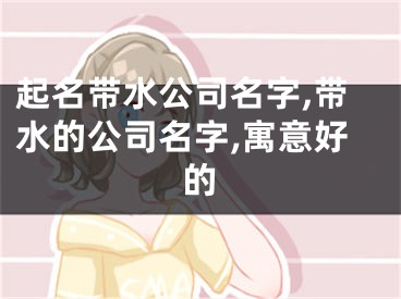 起名带水公司名字,带水的公司名字,寓意好的