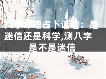 八字命理占卜话题：是迷信还是科学,测八字是不是迷信