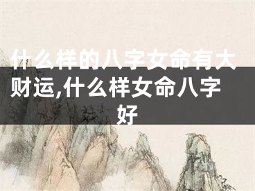 什么样的八字女命有大财运,什么样女命八字好
