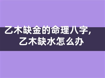 乙木缺金的命理八字,乙木缺水怎么办
