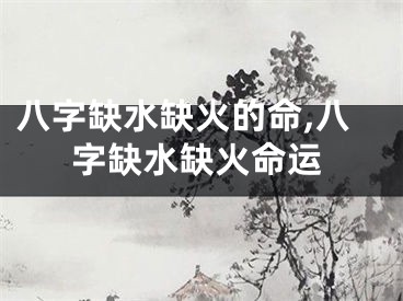 八字缺水缺火的命,八字缺水缺火命运