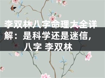 李双林八字命理大全详解：是科学还是迷信,八字 李双林