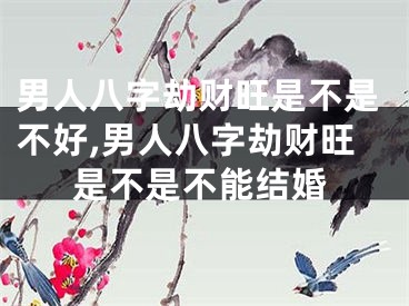 男人八字劫财旺是不是不好,男人八字劫财旺是不是不能结婚
