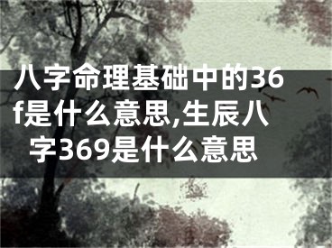 八字命理基础中的36f是什么意思,生辰八字369是什么意思