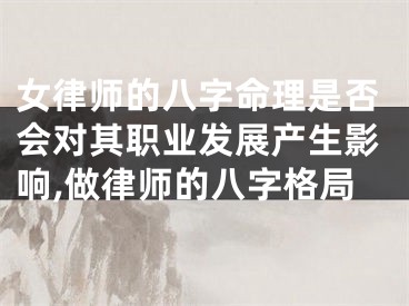 女律师的八字命理是否会对其职业发展产生影响,做律师的八字格局