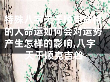 特殊八字天干顺克命格的人命运如何会对运势产生怎样的影响,八字天干顺克吉凶