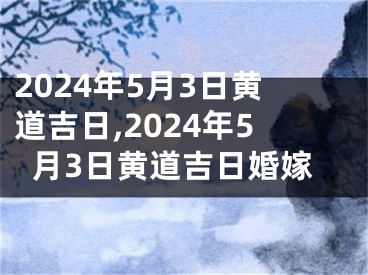 2024年5月3日黄道吉日,2024年5月3日黄道吉日婚嫁
