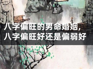 八字偏旺的男命婚姻,八字偏旺好还是偏弱好