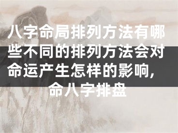 八字命局排列方法有哪些不同的排列方法会对命运产生怎样的影响,命八字排盘