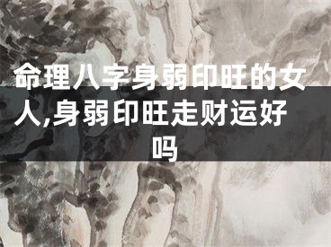 命理八字身弱印旺的女人,身弱印旺走财运好吗