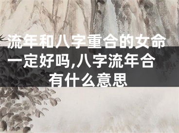 流年和八字重合的女命一定好吗,八字流年合有什么意思
