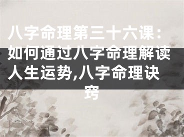 八字命理第三十六课：如何通过八字命理解读人生运势,八字命理诀窍