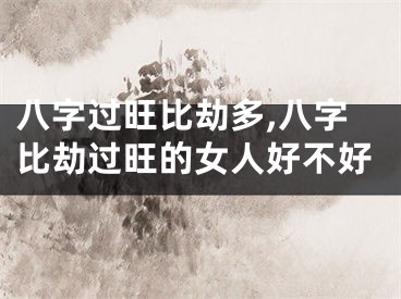 八字过旺比劫多,八字比劫过旺的女人好不好