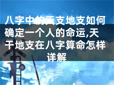 八字中的天支地支如何确定一个人的命运,天干地支在八字算命怎样详解