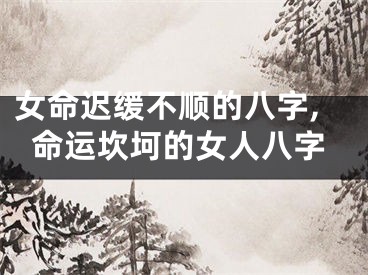 女命迟缓不顺的八字,命运坎坷的女人八字