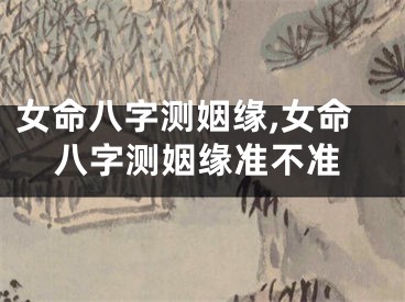 女命八字测姻缘,女命八字测姻缘准不准