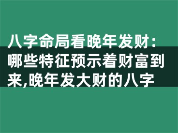 八字命局看晚年发财：哪些特征预示着财富到来,晚年发大财的八字