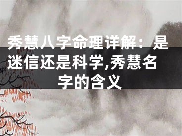秀慧八字命理详解：是迷信还是科学,秀慧名字的含义