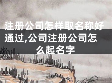 注册公司怎样取名称好通过,公司注册公司怎么起名字