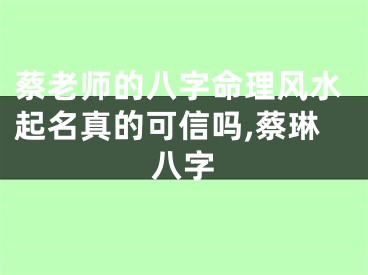 蔡老师的八字命理风水起名真的可信吗,蔡琳八字