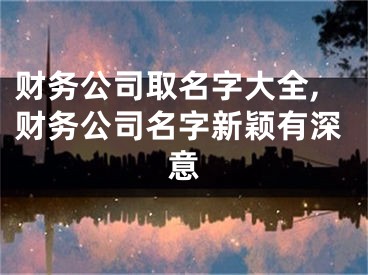 财务公司取名字大全,财务公司名字新颖有深意