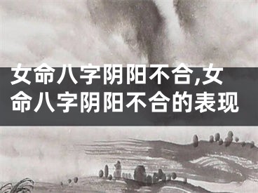 女命八字阴阳不合,女命八字阴阳不合的表现