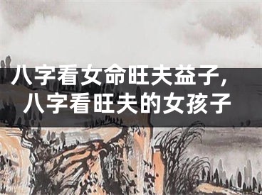 八字看女命旺夫益子,八字看旺夫的女孩子