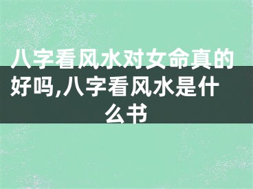 八字看风水对女命真的好吗,八字看风水是什么书