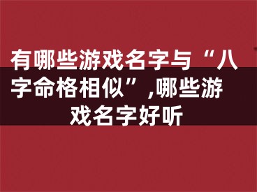 有哪些游戏名字与“八字命格相似”,哪些游戏名字好听