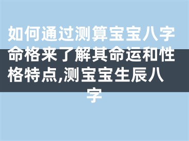 如何通过测算宝宝八字命格来了解其命运和性格特点,测宝宝生辰八字