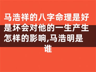 马浩祥的八字命理是好是坏会对他的一生产生怎样的影响,马浩明是谁