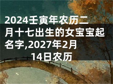 2024壬寅年农历二月十七出生的女宝宝起名字,2027年2月14日农历
